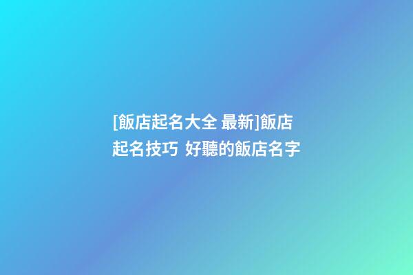 [飯店起名大全 最新]飯店起名技巧  好聽的飯店名字-第1張-店鋪起名-玄機派